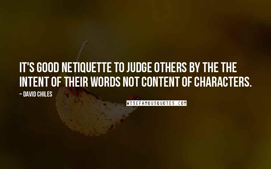 David Chiles Quotes: It's good netiquette to judge others by the the intent of their words not content of characters.