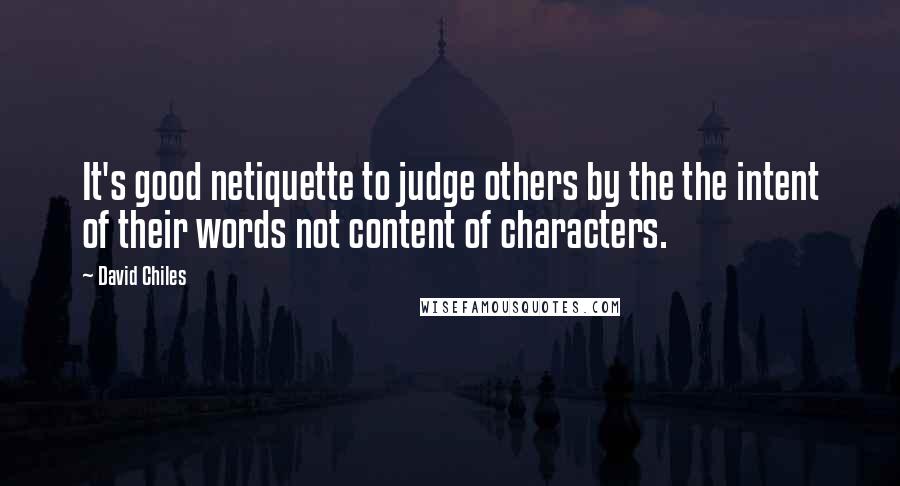 David Chiles Quotes: It's good netiquette to judge others by the the intent of their words not content of characters.