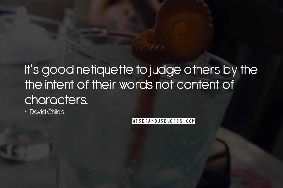 David Chiles Quotes: It's good netiquette to judge others by the the intent of their words not content of characters.