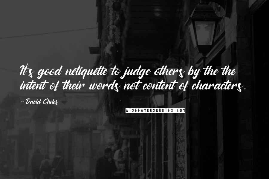 David Chiles Quotes: It's good netiquette to judge others by the the intent of their words not content of characters.