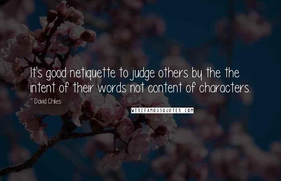 David Chiles Quotes: It's good netiquette to judge others by the the intent of their words not content of characters.