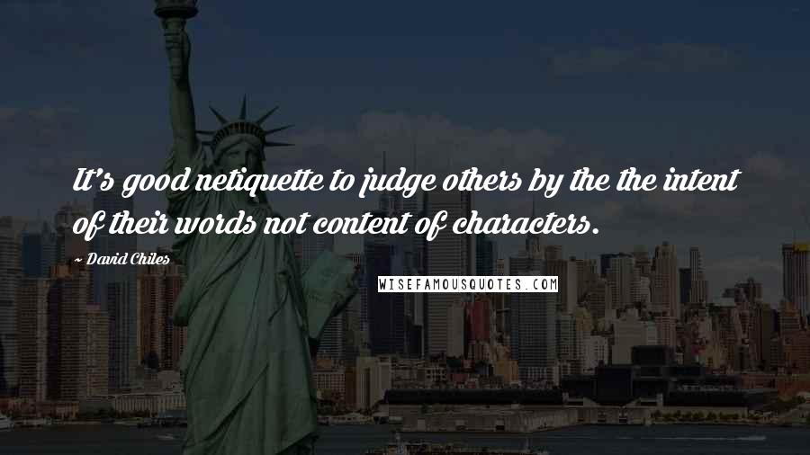 David Chiles Quotes: It's good netiquette to judge others by the the intent of their words not content of characters.