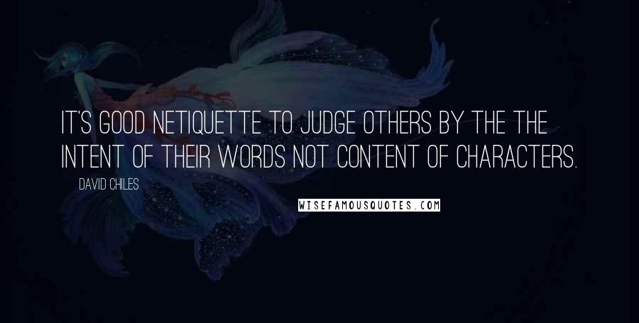 David Chiles Quotes: It's good netiquette to judge others by the the intent of their words not content of characters.