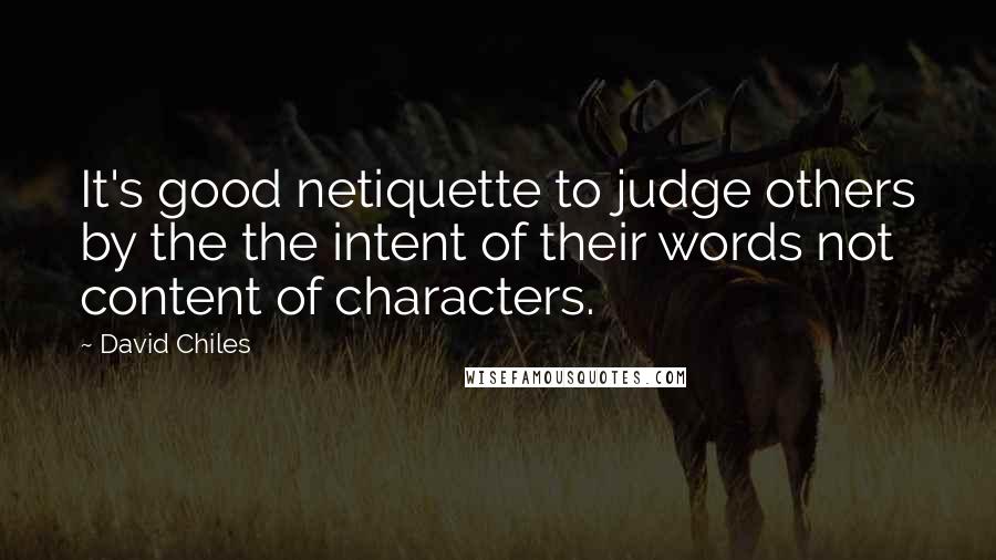 David Chiles Quotes: It's good netiquette to judge others by the the intent of their words not content of characters.