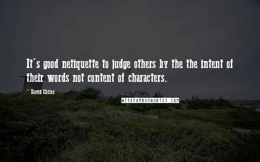 David Chiles Quotes: It's good netiquette to judge others by the the intent of their words not content of characters.