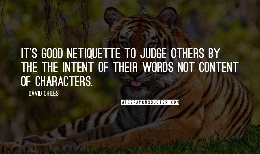 David Chiles Quotes: It's good netiquette to judge others by the the intent of their words not content of characters.