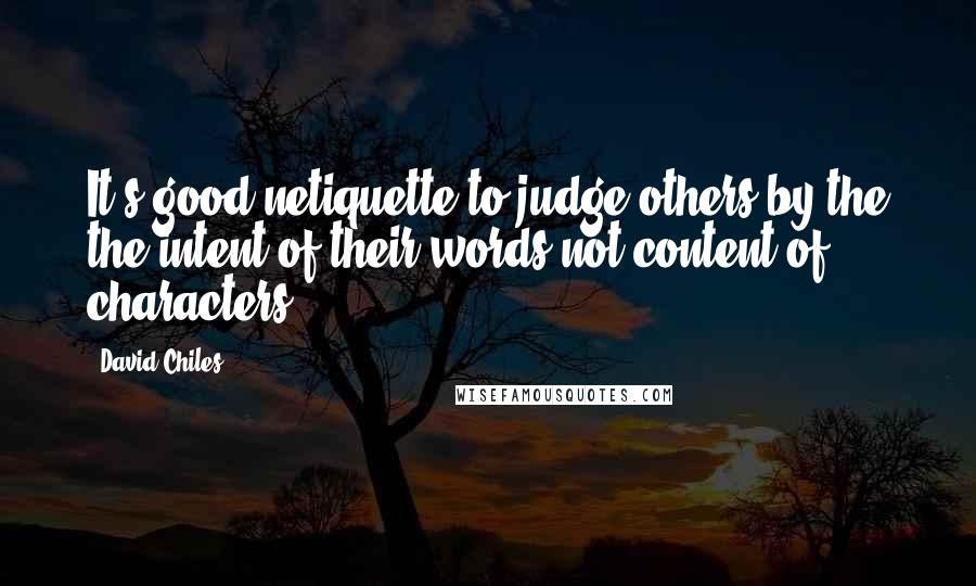 David Chiles Quotes: It's good netiquette to judge others by the the intent of their words not content of characters.