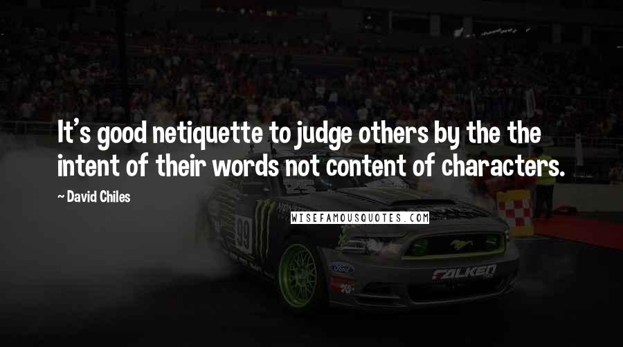 David Chiles Quotes: It's good netiquette to judge others by the the intent of their words not content of characters.