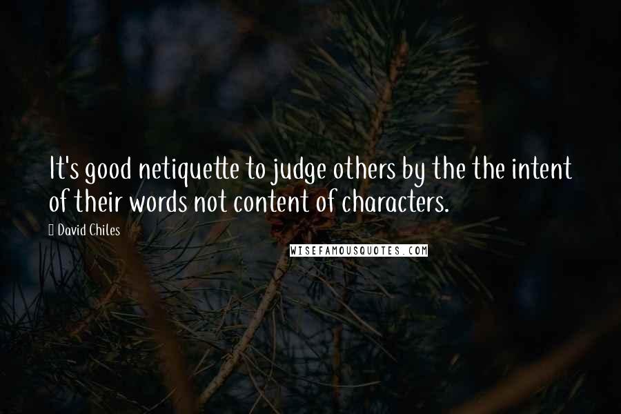 David Chiles Quotes: It's good netiquette to judge others by the the intent of their words not content of characters.