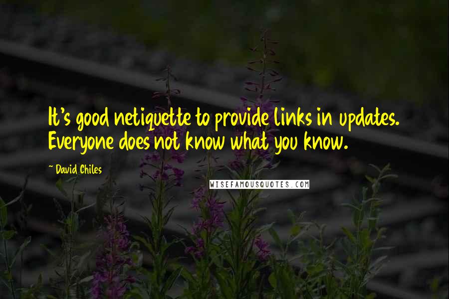 David Chiles Quotes: It's good netiquette to provide links in updates. Everyone does not know what you know.