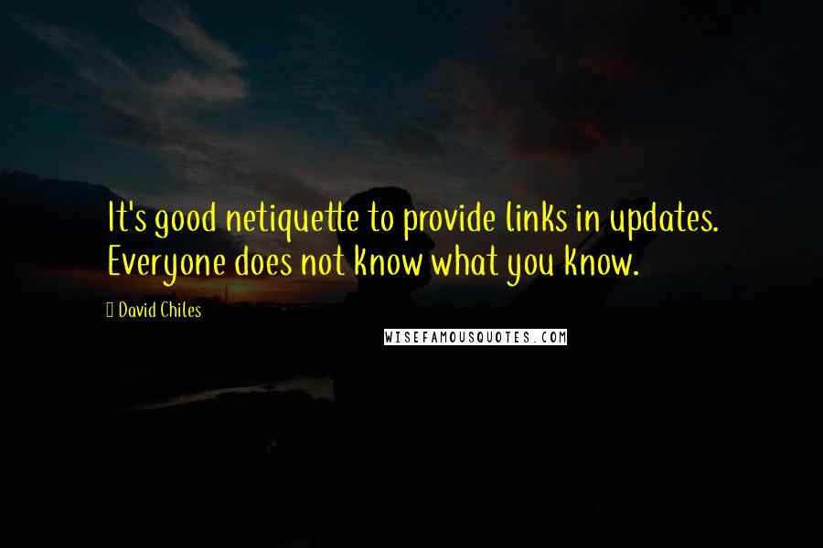 David Chiles Quotes: It's good netiquette to provide links in updates. Everyone does not know what you know.