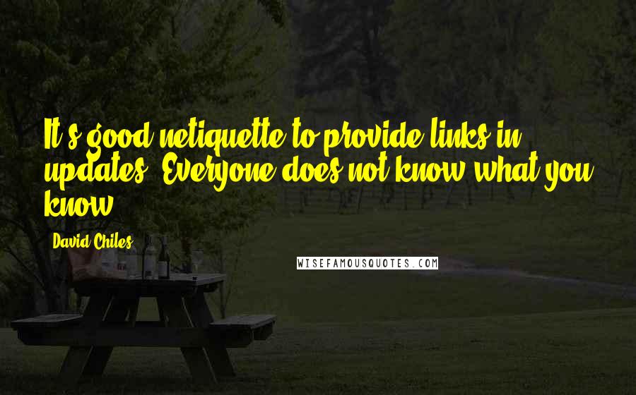 David Chiles Quotes: It's good netiquette to provide links in updates. Everyone does not know what you know.