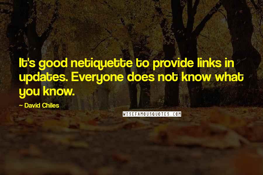 David Chiles Quotes: It's good netiquette to provide links in updates. Everyone does not know what you know.