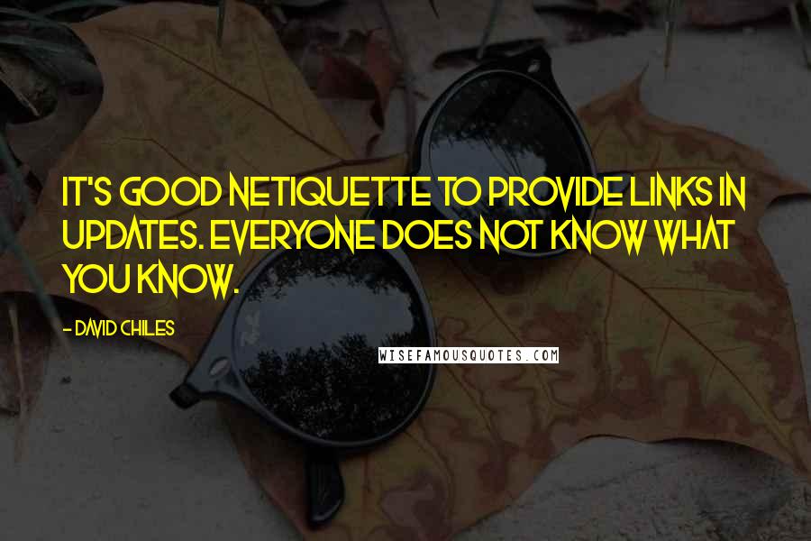 David Chiles Quotes: It's good netiquette to provide links in updates. Everyone does not know what you know.