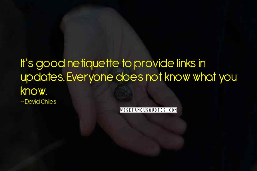 David Chiles Quotes: It's good netiquette to provide links in updates. Everyone does not know what you know.