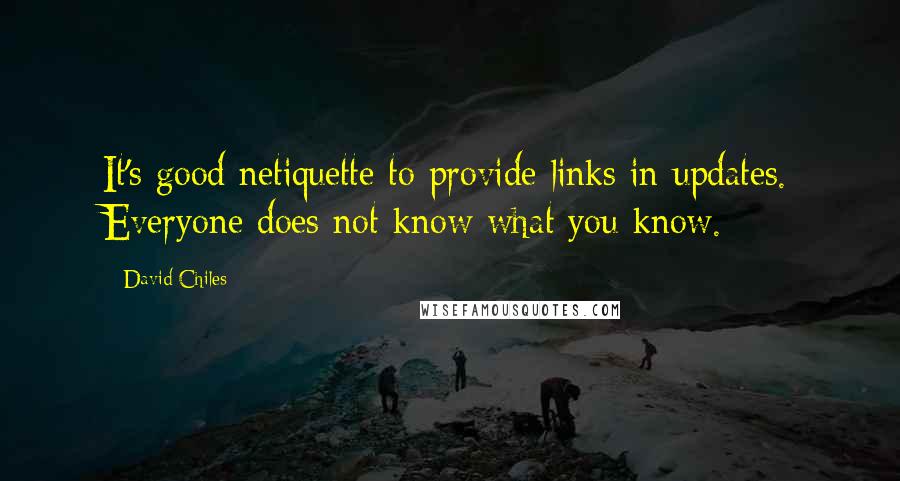 David Chiles Quotes: It's good netiquette to provide links in updates. Everyone does not know what you know.