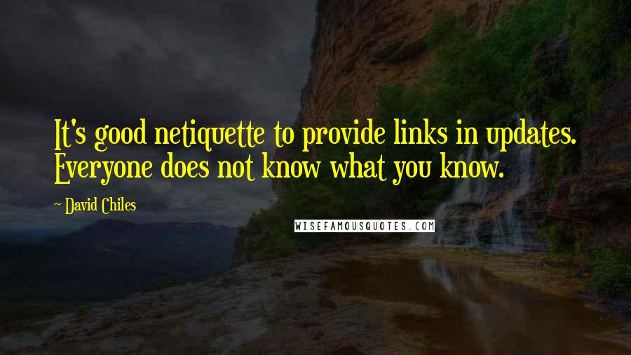 David Chiles Quotes: It's good netiquette to provide links in updates. Everyone does not know what you know.