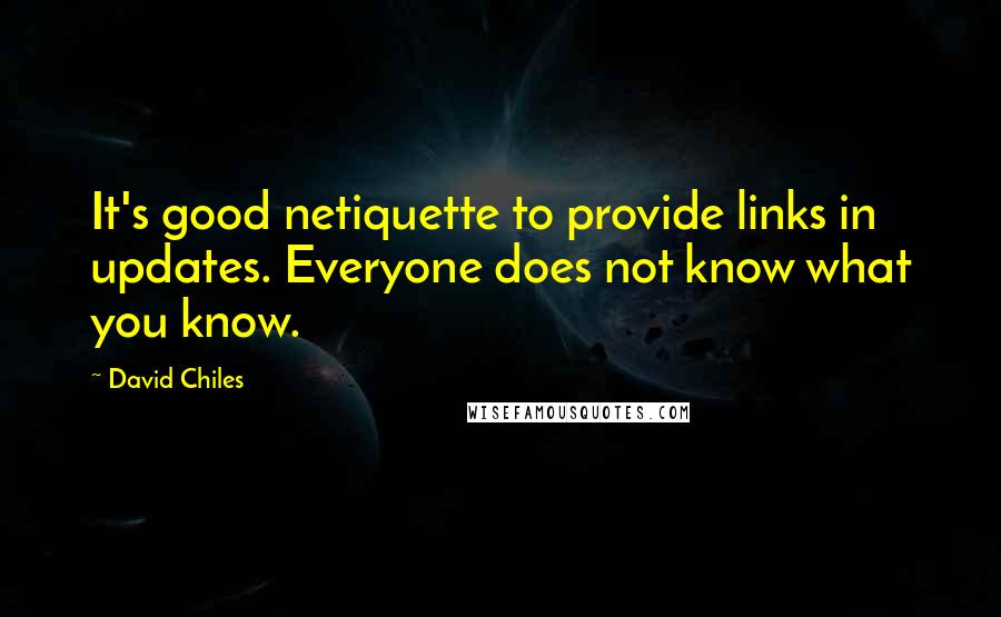 David Chiles Quotes: It's good netiquette to provide links in updates. Everyone does not know what you know.