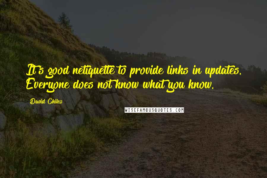 David Chiles Quotes: It's good netiquette to provide links in updates. Everyone does not know what you know.