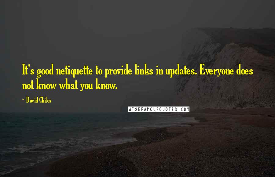 David Chiles Quotes: It's good netiquette to provide links in updates. Everyone does not know what you know.