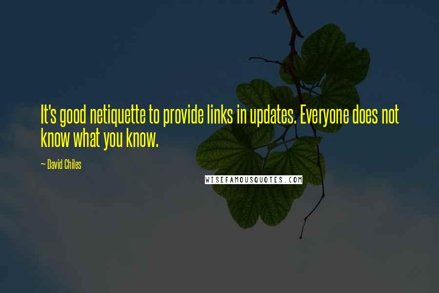 David Chiles Quotes: It's good netiquette to provide links in updates. Everyone does not know what you know.