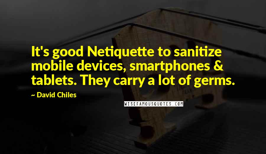 David Chiles Quotes: It's good Netiquette to sanitize mobile devices, smartphones & tablets. They carry a lot of germs.