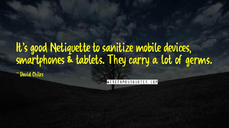 David Chiles Quotes: It's good Netiquette to sanitize mobile devices, smartphones & tablets. They carry a lot of germs.