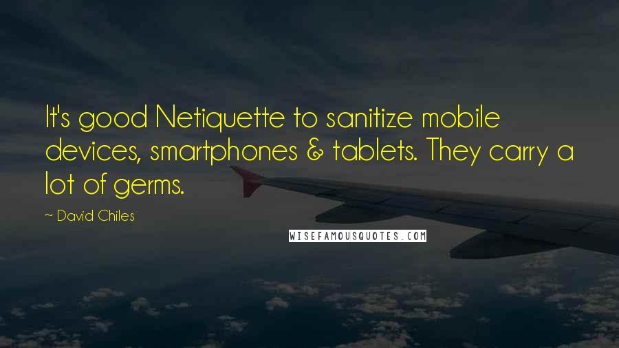 David Chiles Quotes: It's good Netiquette to sanitize mobile devices, smartphones & tablets. They carry a lot of germs.
