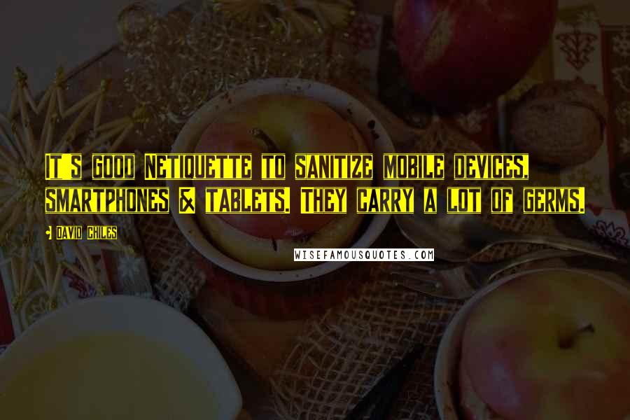 David Chiles Quotes: It's good Netiquette to sanitize mobile devices, smartphones & tablets. They carry a lot of germs.