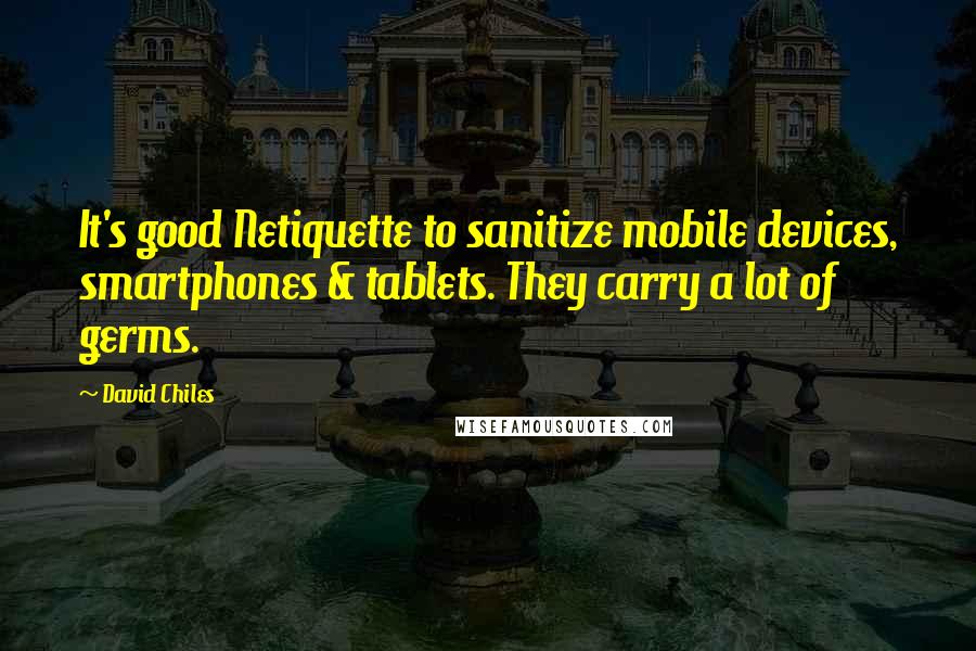 David Chiles Quotes: It's good Netiquette to sanitize mobile devices, smartphones & tablets. They carry a lot of germs.