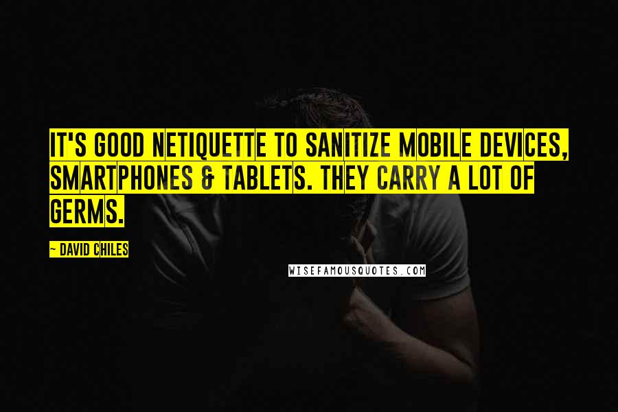 David Chiles Quotes: It's good Netiquette to sanitize mobile devices, smartphones & tablets. They carry a lot of germs.