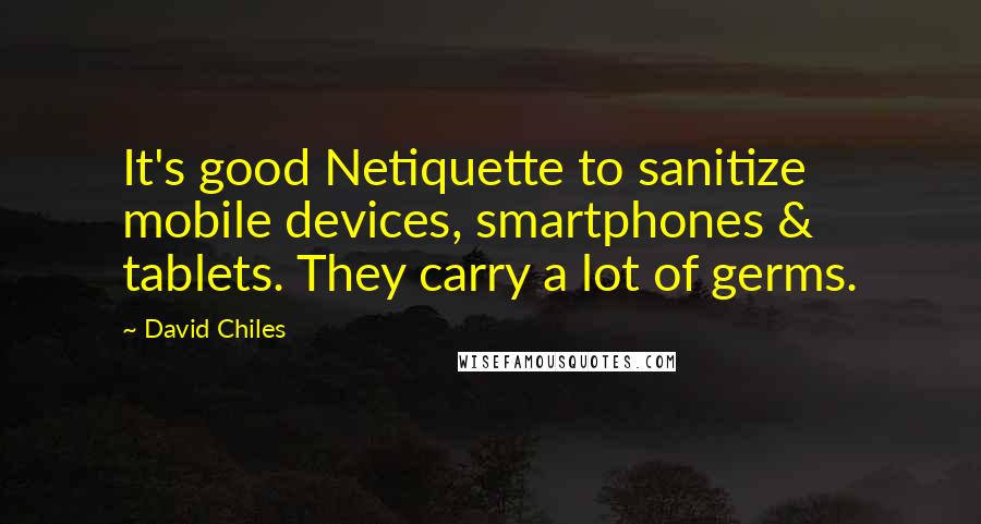 David Chiles Quotes: It's good Netiquette to sanitize mobile devices, smartphones & tablets. They carry a lot of germs.