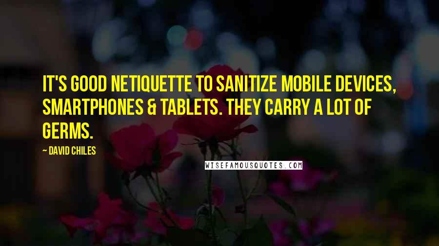David Chiles Quotes: It's good Netiquette to sanitize mobile devices, smartphones & tablets. They carry a lot of germs.