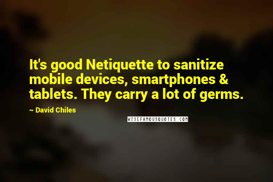 David Chiles Quotes: It's good Netiquette to sanitize mobile devices, smartphones & tablets. They carry a lot of germs.