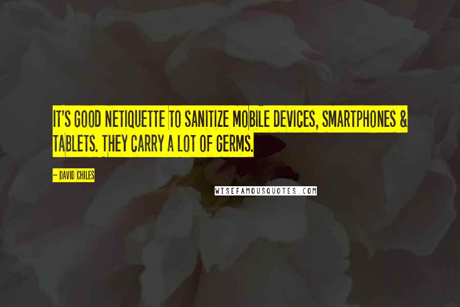 David Chiles Quotes: It's good Netiquette to sanitize mobile devices, smartphones & tablets. They carry a lot of germs.