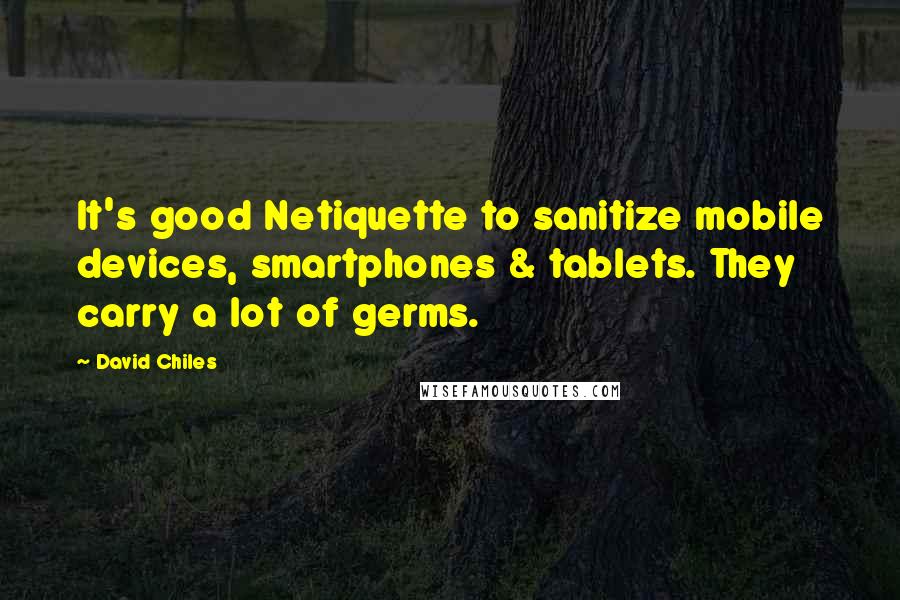 David Chiles Quotes: It's good Netiquette to sanitize mobile devices, smartphones & tablets. They carry a lot of germs.