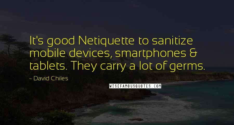 David Chiles Quotes: It's good Netiquette to sanitize mobile devices, smartphones & tablets. They carry a lot of germs.