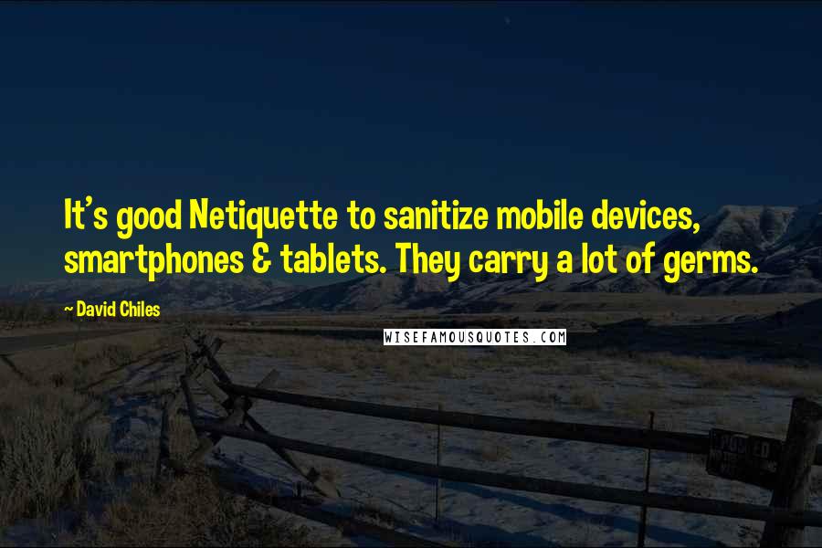 David Chiles Quotes: It's good Netiquette to sanitize mobile devices, smartphones & tablets. They carry a lot of germs.