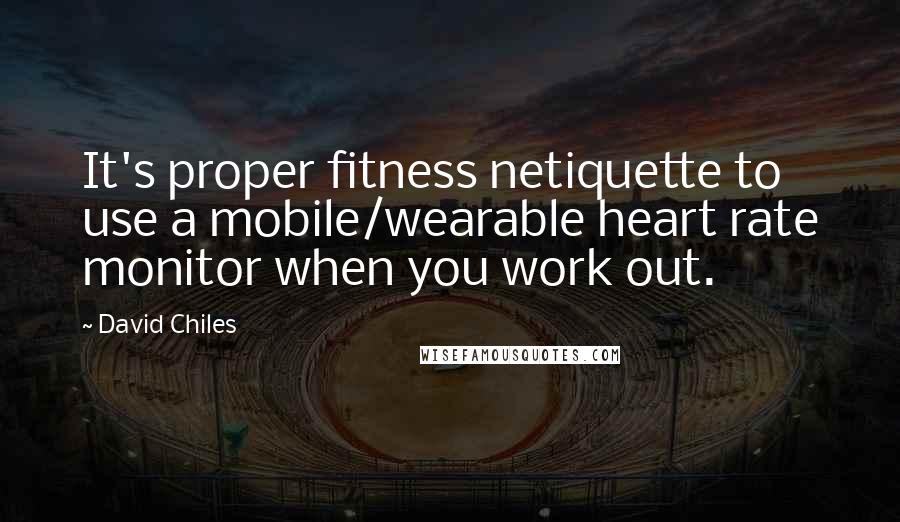 David Chiles Quotes: It's proper fitness netiquette to use a mobile/wearable heart rate monitor when you work out.