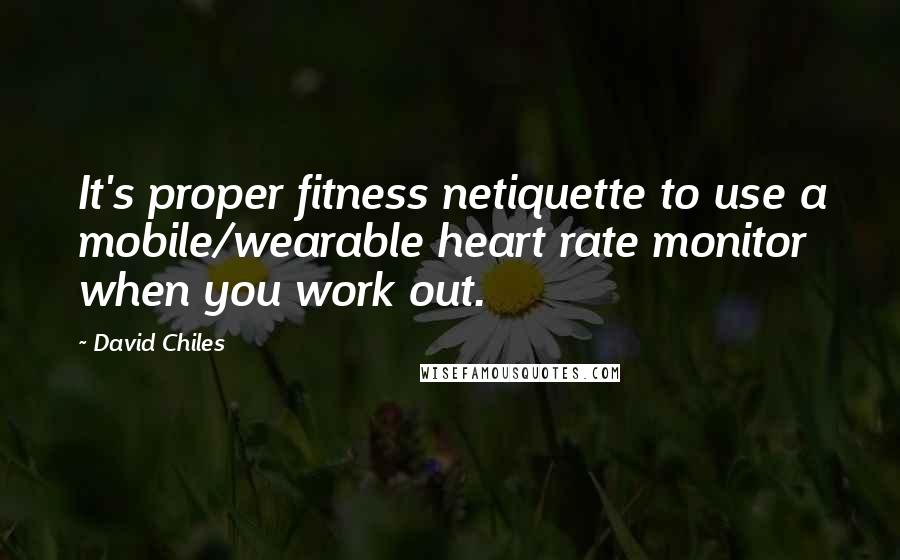 David Chiles Quotes: It's proper fitness netiquette to use a mobile/wearable heart rate monitor when you work out.