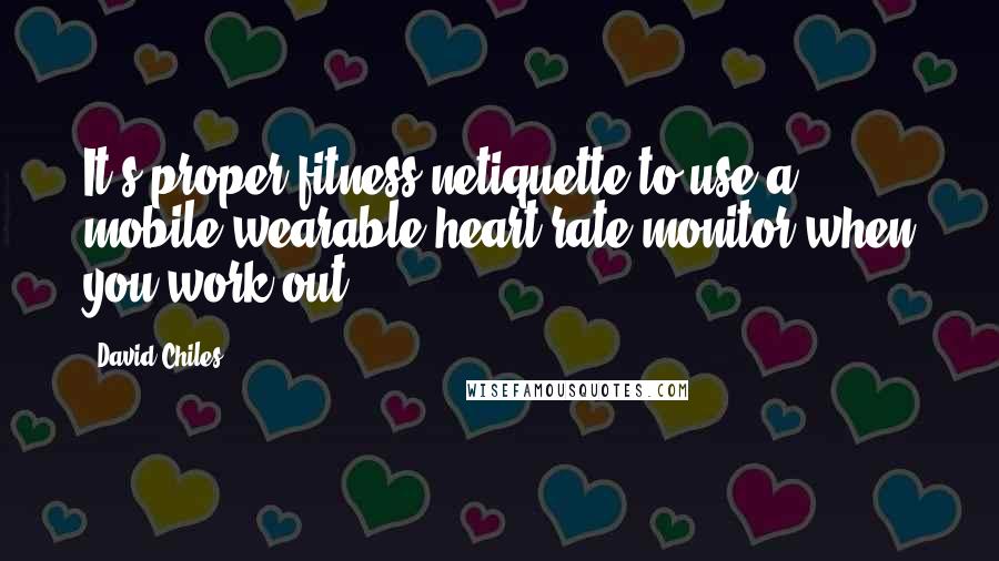 David Chiles Quotes: It's proper fitness netiquette to use a mobile/wearable heart rate monitor when you work out.