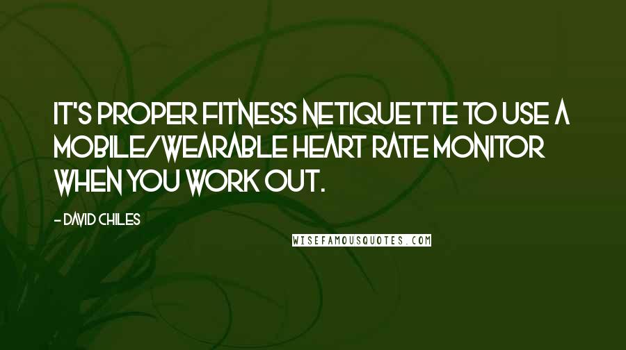 David Chiles Quotes: It's proper fitness netiquette to use a mobile/wearable heart rate monitor when you work out.