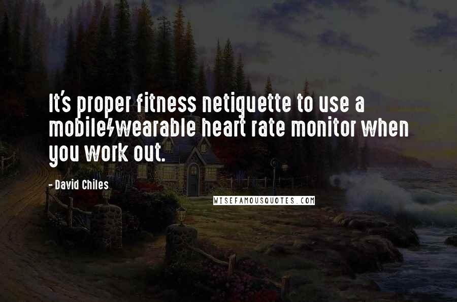 David Chiles Quotes: It's proper fitness netiquette to use a mobile/wearable heart rate monitor when you work out.