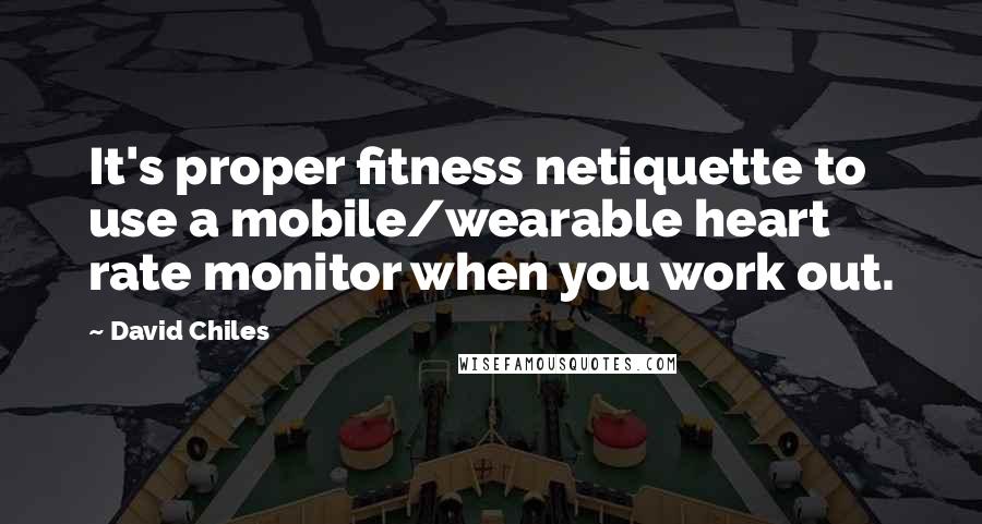 David Chiles Quotes: It's proper fitness netiquette to use a mobile/wearable heart rate monitor when you work out.