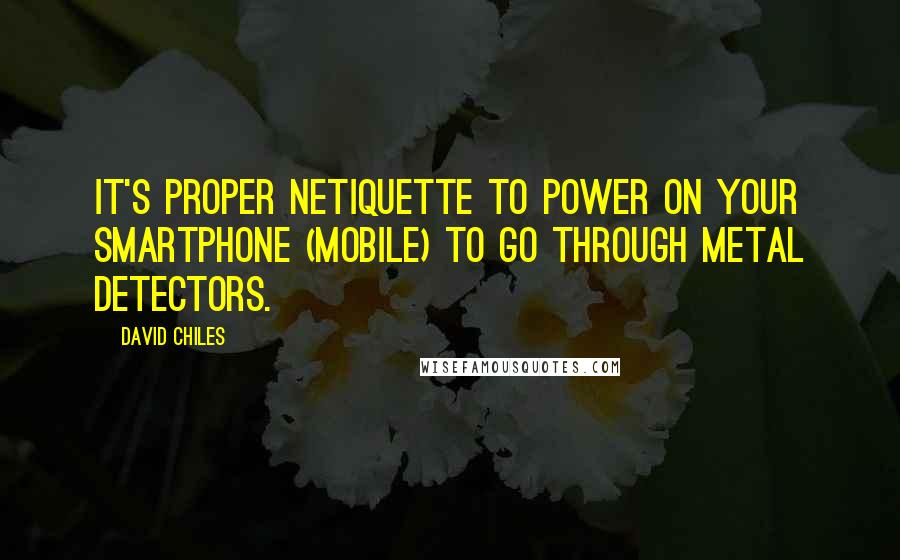 David Chiles Quotes: It's proper netiquette to power on your smartphone (mobile) to go through metal detectors.