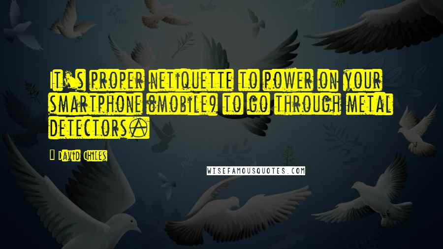 David Chiles Quotes: It's proper netiquette to power on your smartphone (mobile) to go through metal detectors.