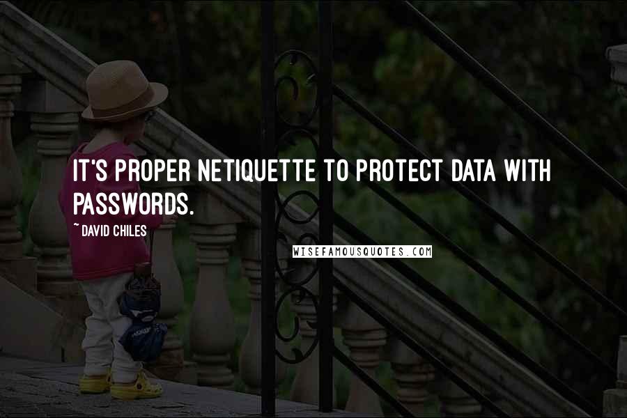 David Chiles Quotes: It's proper Netiquette to protect data with passwords.