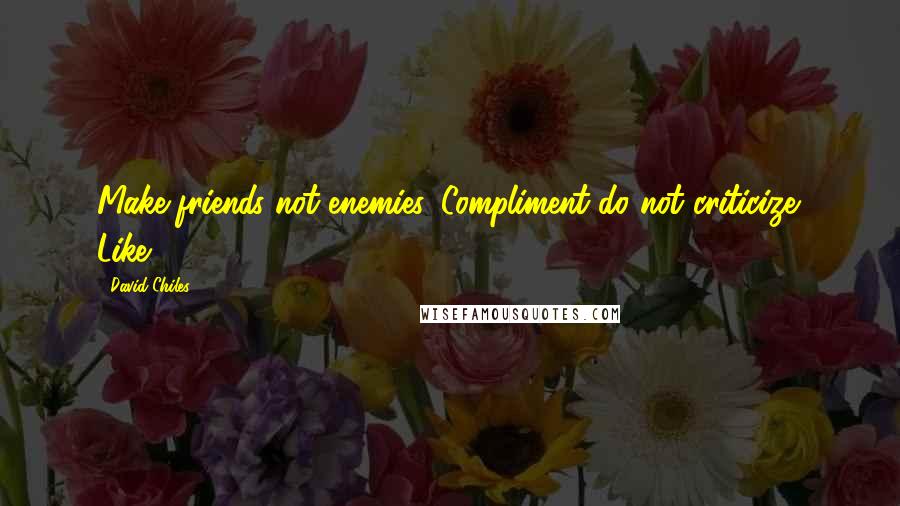David Chiles Quotes: Make friends not enemies. Compliment do not criticize. Like.