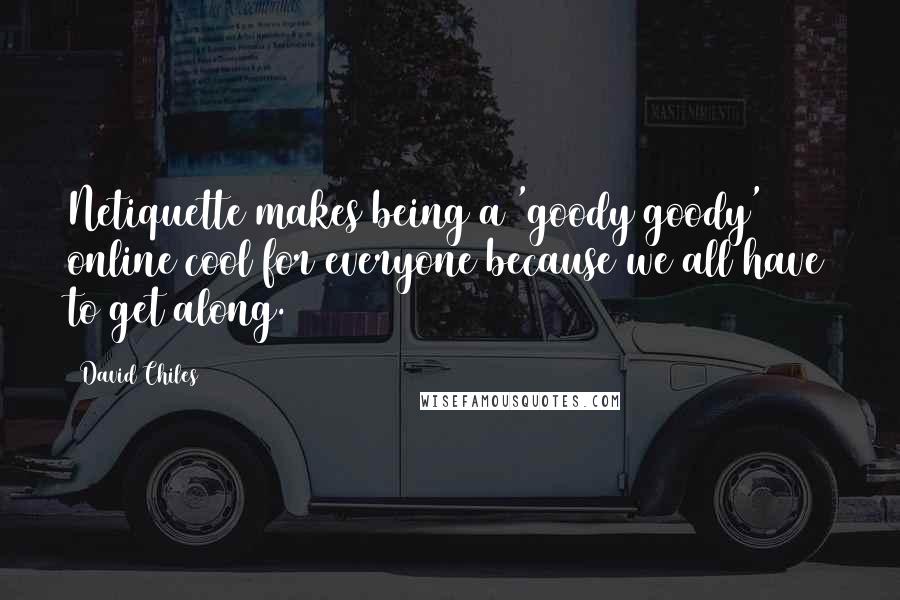 David Chiles Quotes: Netiquette makes being a 'goody goody' online cool for everyone because we all have to get along.