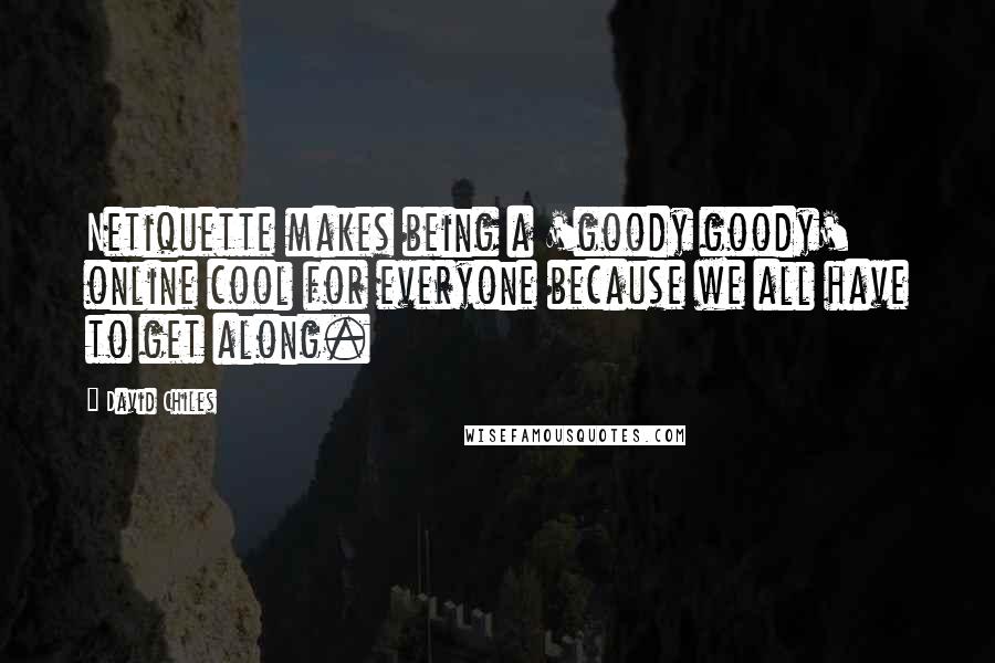 David Chiles Quotes: Netiquette makes being a 'goody goody' online cool for everyone because we all have to get along.